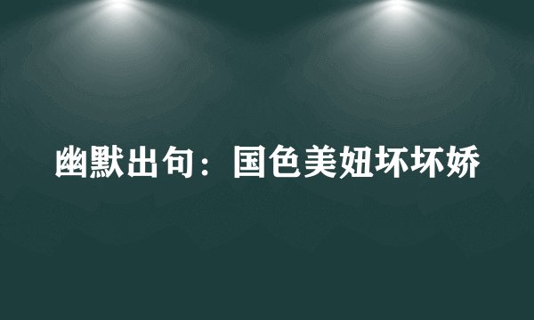 幽默出句：国色美妞坏坏娇