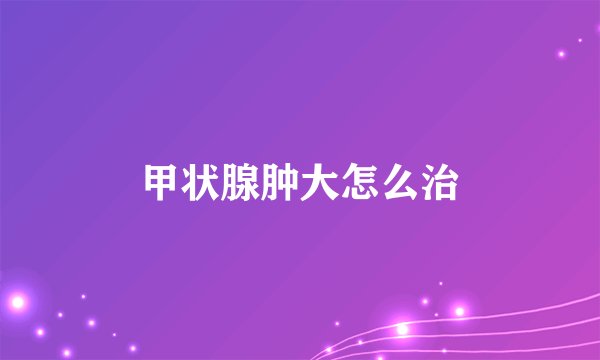 甲状腺肿大怎么治