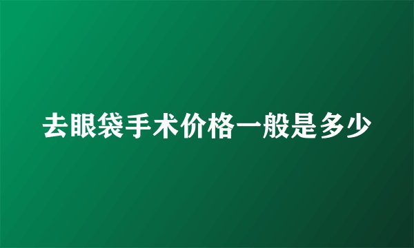 去眼袋手术价格一般是多少