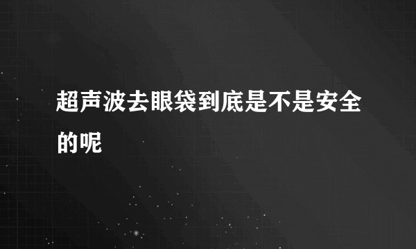 超声波去眼袋到底是不是安全的呢