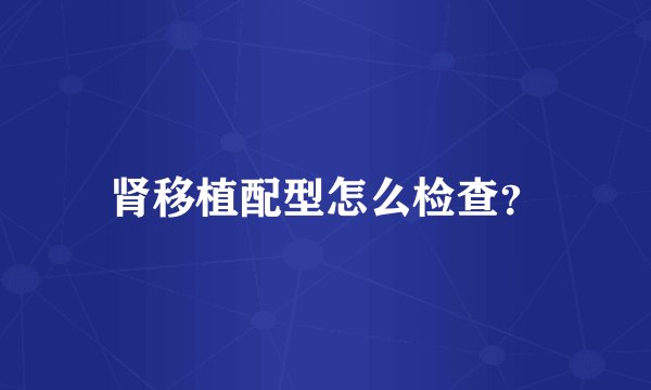 肾移植配型怎么检查？