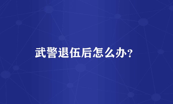 武警退伍后怎么办？