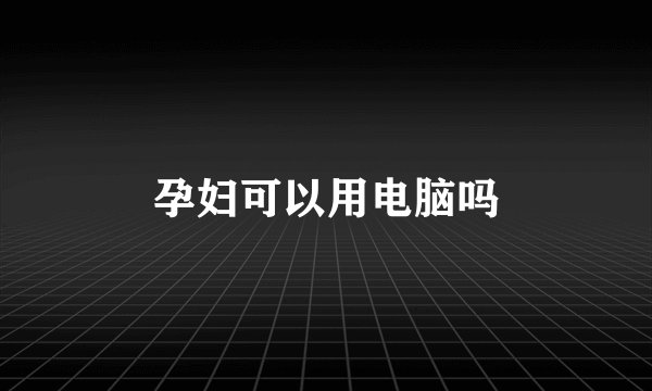孕妇可以用电脑吗
