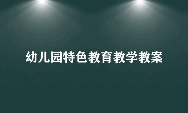 幼儿园特色教育教学教案