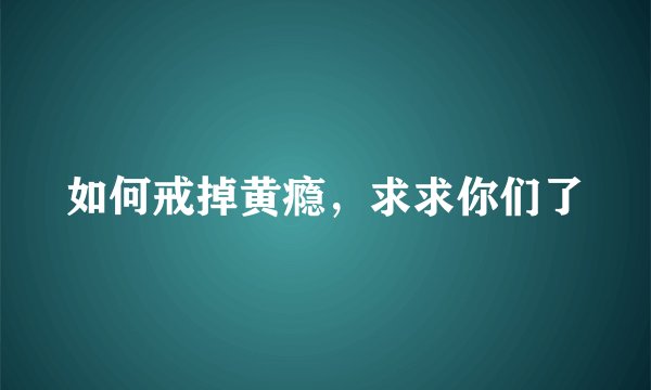 如何戒掉黄瘾，求求你们了
