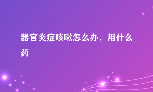 器官炎症咳嗽怎么办，用什么药