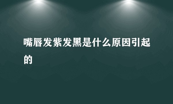 嘴唇发紫发黑是什么原因引起的