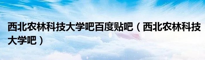 西北农林科技大学吧百度贴吧（西北农林科技大学吧）