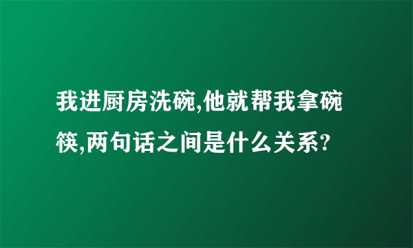 我进厨房洗碗,他就帮我拿碗筷,两句话之间是什么关系?