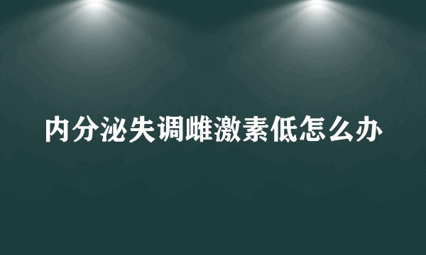 内分泌失调雌激素低怎么办