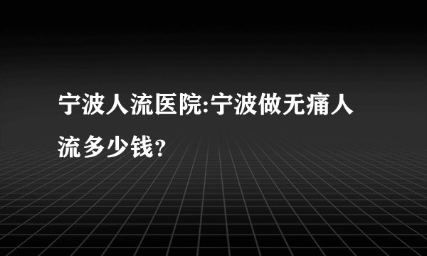 宁波人流医院:宁波做无痛人流多少钱？
