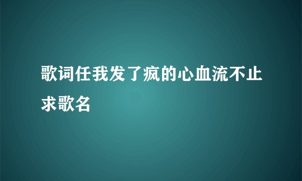 歌词任我发了疯的心血流不止求歌名