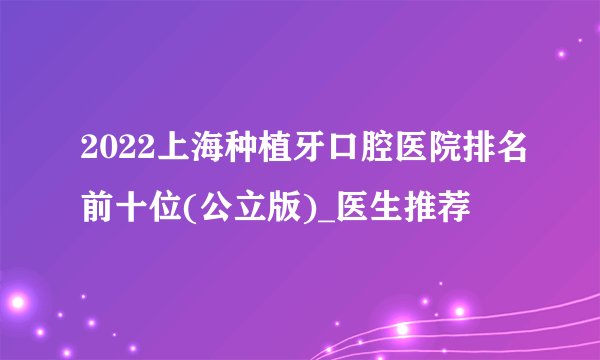 2022上海种植牙口腔医院排名前十位(公立版)_医生推荐