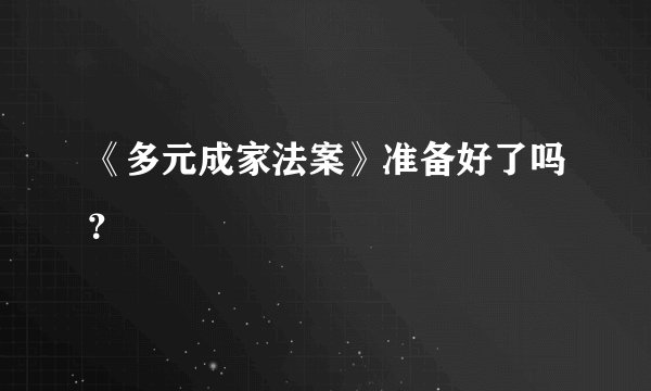 《多元成家法案》准备好了吗？
