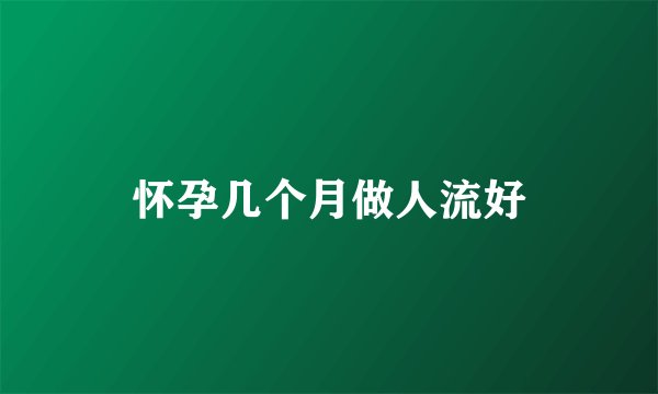 怀孕几个月做人流好