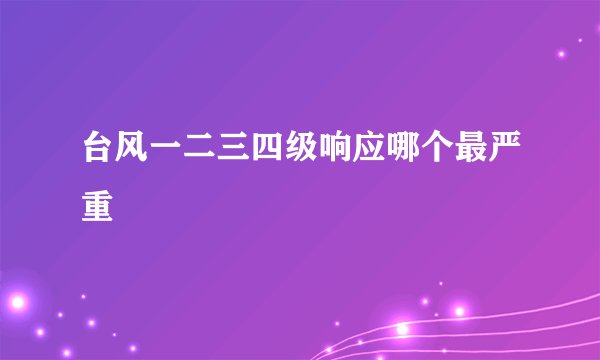 台风一二三四级响应哪个最严重