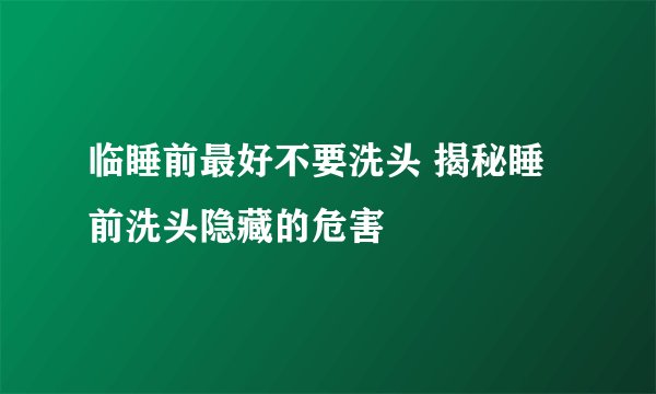 临睡前最好不要洗头 揭秘睡前洗头隐藏的危害