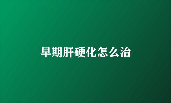 早期肝硬化怎么治