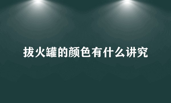 拔火罐的颜色有什么讲究