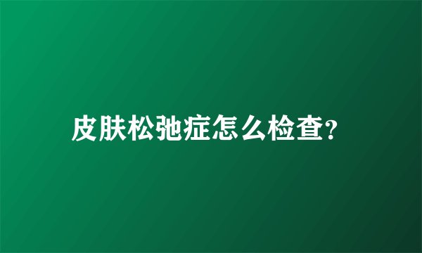 皮肤松弛症怎么检查？