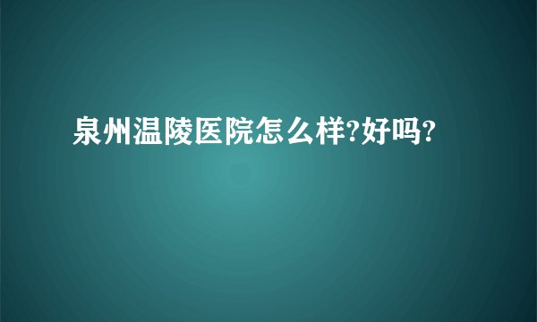 泉州温陵医院怎么样?好吗?