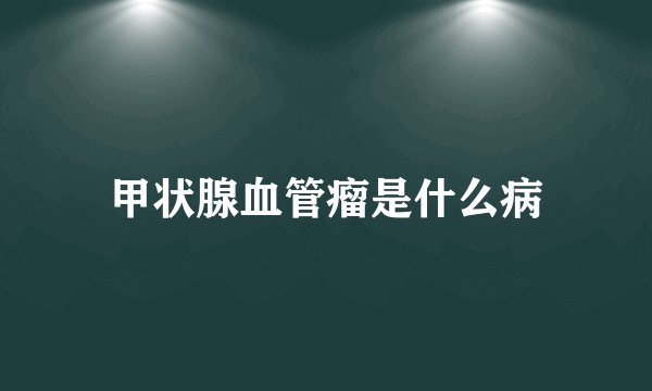 甲状腺血管瘤是什么病