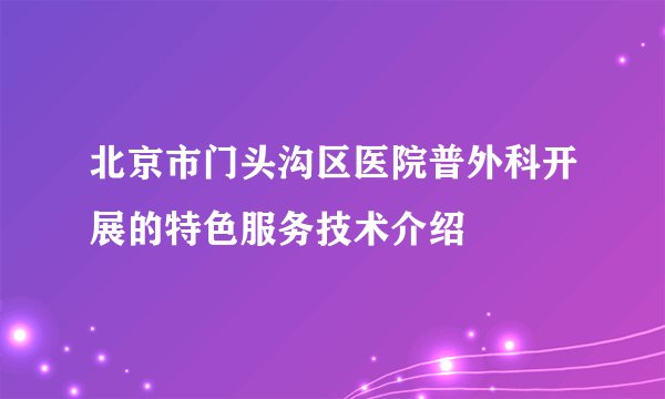 北京市门头沟区医院普外科开展的特色服务技术介绍