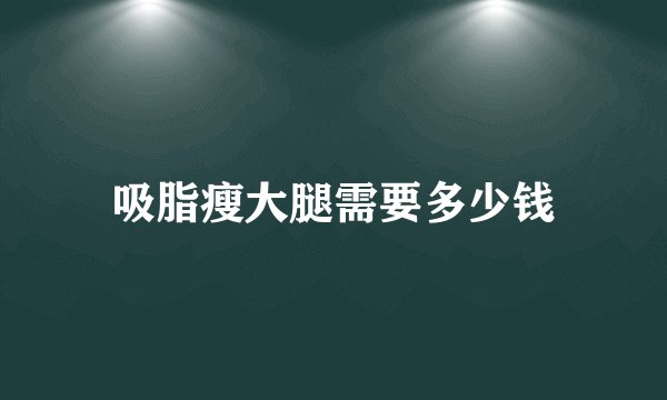 吸脂瘦大腿需要多少钱
