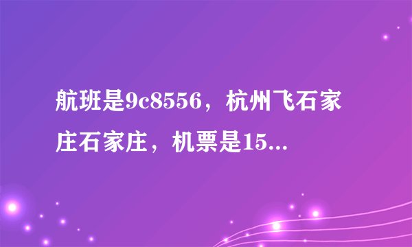 航班是9c8556,杭州飞石家庄石家庄,机票是159机建燃油费是170,我还买了托运行李30元10斤