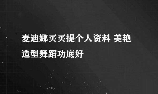 麦迪娜买买提个人资料 美艳造型舞蹈功底好