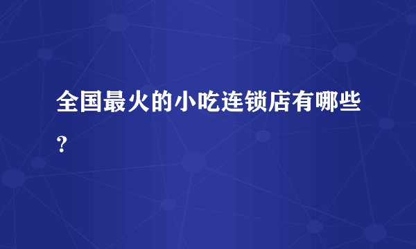 全国最火的小吃连锁店有哪些？