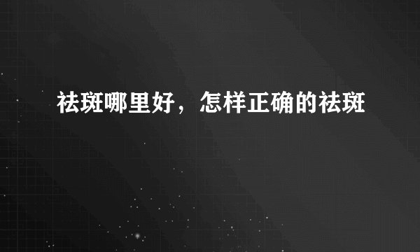 祛斑哪里好，怎样正确的祛斑