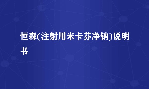 恒森(注射用米卡芬净钠)说明书