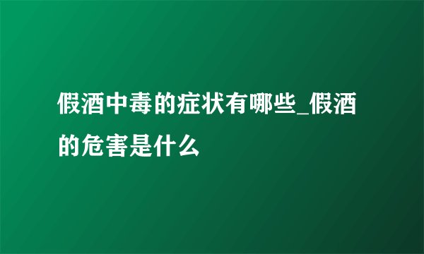 假酒中毒的症状有哪些_假酒的危害是什么