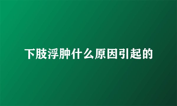 下肢浮肿什么原因引起的