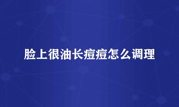 脸上很油长痘痘怎么调理
