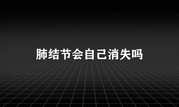肺结节会自己消失吗