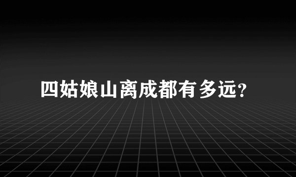 四姑娘山离成都有多远?