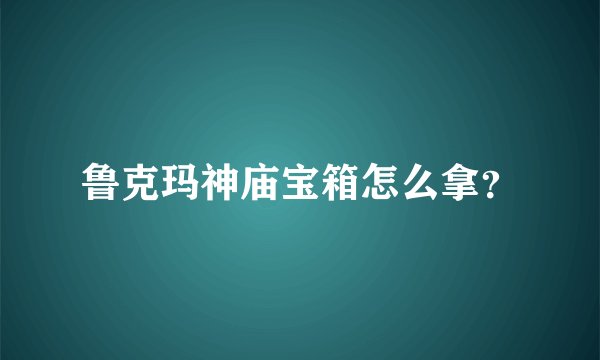 鲁克玛神庙宝箱怎么拿？