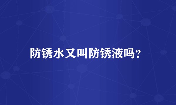 防锈水又叫防锈液吗？