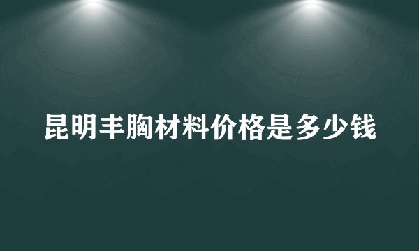 昆明丰胸材料价格是多少钱