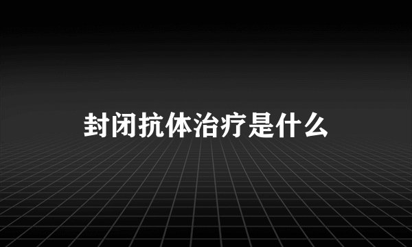 封闭抗体治疗是什么