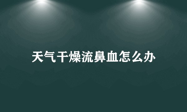 天气干燥流鼻血怎么办