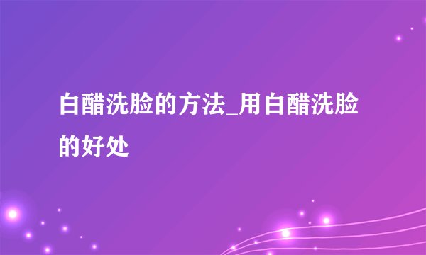 白醋洗脸的方法_用白醋洗脸的好处