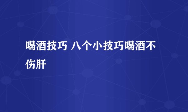 喝酒技巧 八个小技巧喝酒不伤肝