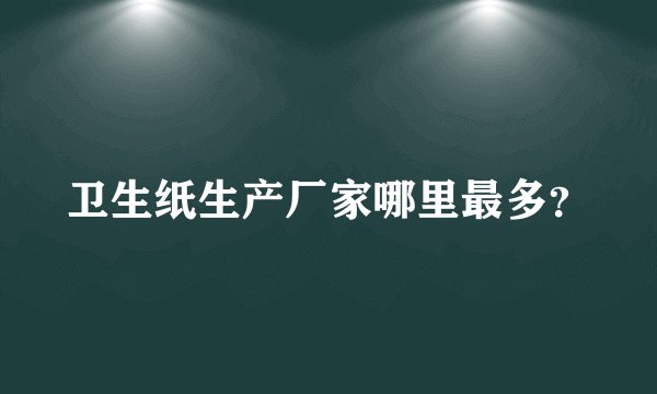 卫生纸生产厂家哪里最多?
