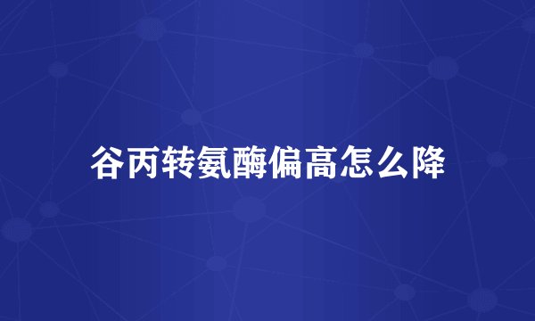 谷丙转氨酶偏高怎么降