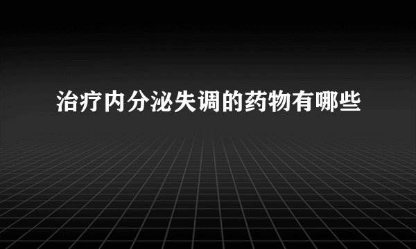 治疗内分泌失调的药物有哪些
