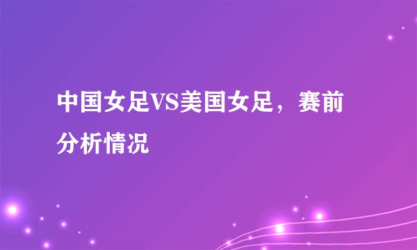 中国女足VS美国女足，赛前分析情况