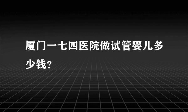 厦门一七四医院做试管婴儿多少钱？